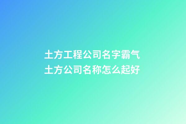 土方工程公司名字霸气 土方公司名称怎么起好-第1张-公司起名-玄机派